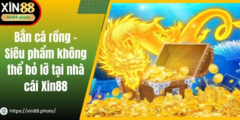 Bắn Cá Rồng - Siêu Phẩm Không Thể Bỏ Lỡ Tại Nhà Cái Xin88