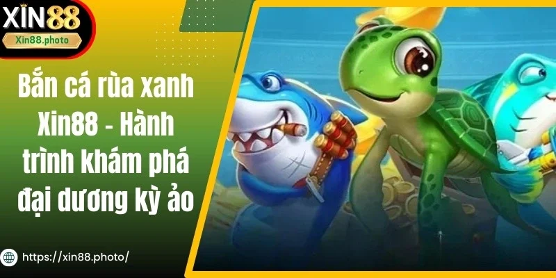 Bắn Cá Rùa Xanh Xin88 - Hành Trình Khám Phá Đại Dương Kỳ Ảo