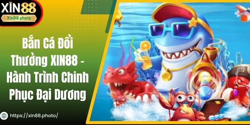 Bắn Cá Đổi Thưởng XIN88 - Hành Trình Chinh Phục Đại Dương