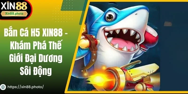 Bắn Cá H5 XIN88 - Khám Phá Thế Giới Đại Dương Sôi Động