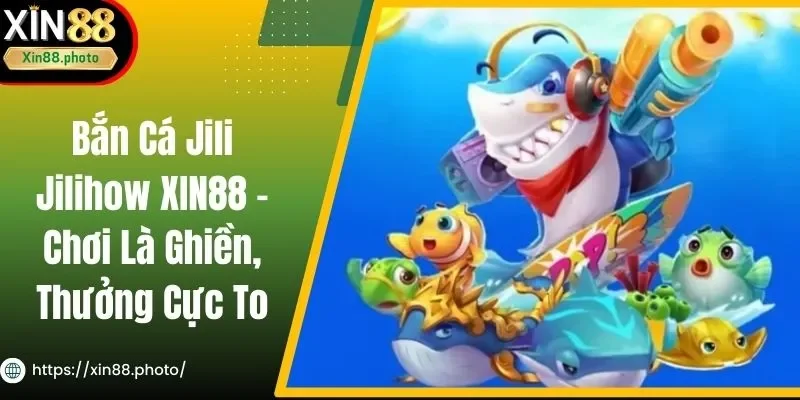 Bắn Cá Jili Jilihow XIN88 - Chơi Là Ghiền, Thưởng Cực To